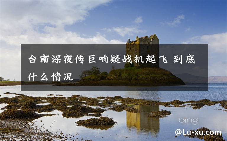 台南深夜传巨响疑战机起飞 到底什么情况