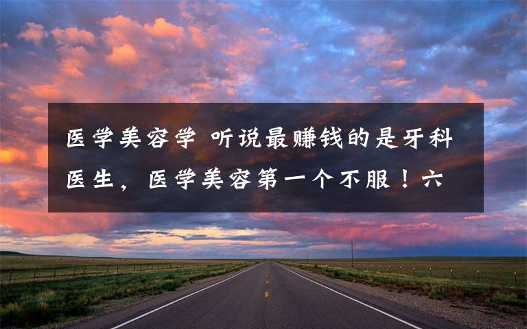 医学美容学 听说最赚钱的是牙科医生,医学美容第一个不服!六大医学专业你一定要知道的!