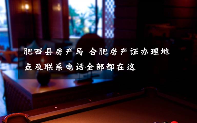 肥西县房产局 合肥房产证办理地点及联系电话全部都在这