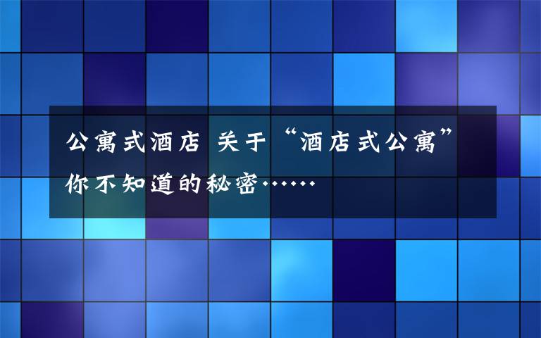 公寓式酒店 关于“酒店式公寓”你不知道的秘密……