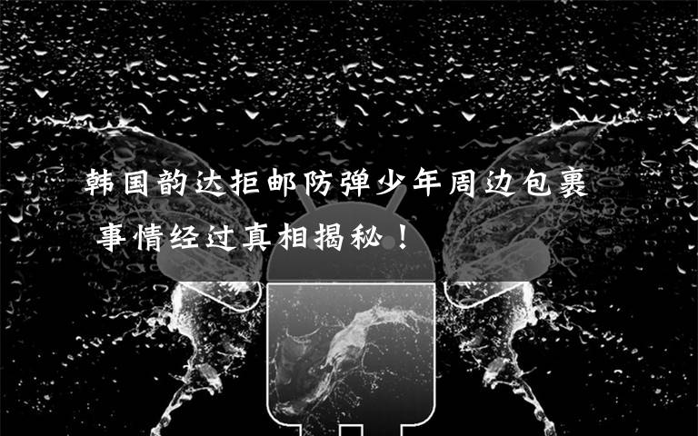 韩国韵达拒邮防弹少年周边包裹 事情经过真相揭秘!