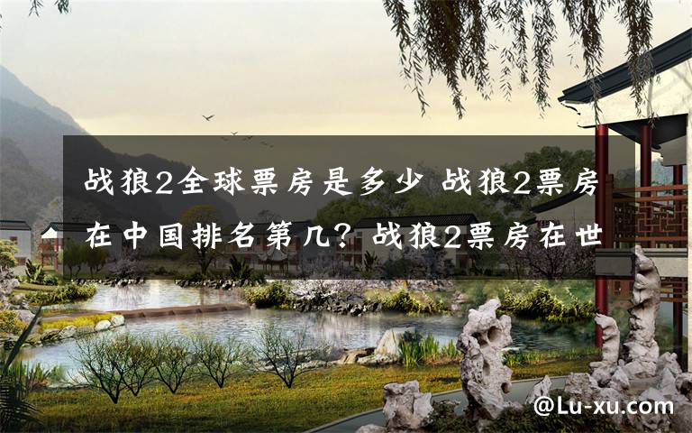 战狼2全球票房是多少 战狼2票房在中国排名第几?战狼2票房在世界排第几【图】