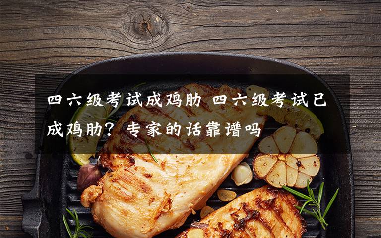 四六级考试成鸡肋 四六级考试已成鸡肋？专家的话靠谱吗