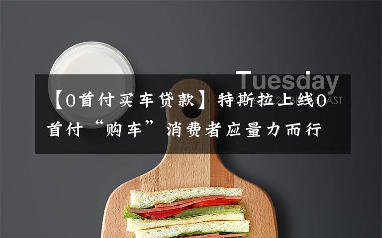 【0首付买车贷款】特斯拉上线0首付“购车”消费者应量力而行