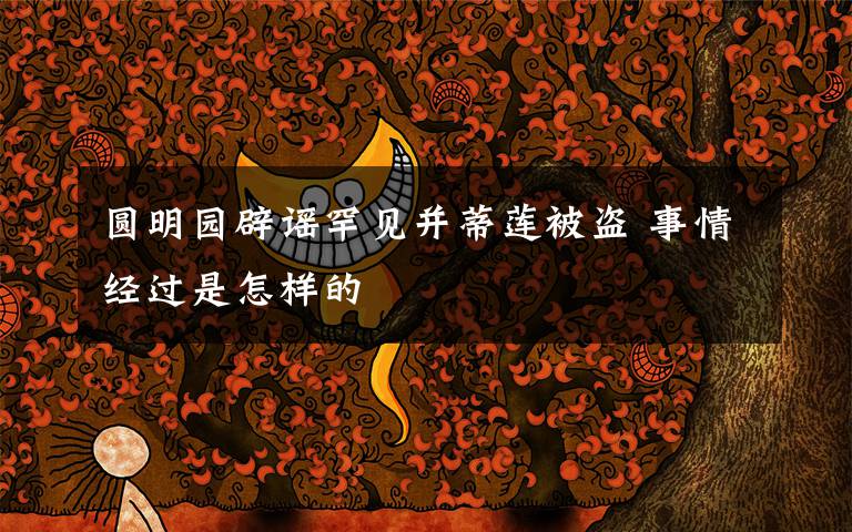 圆明园辟谣罕见并蒂莲被盗 事情经过是怎样的