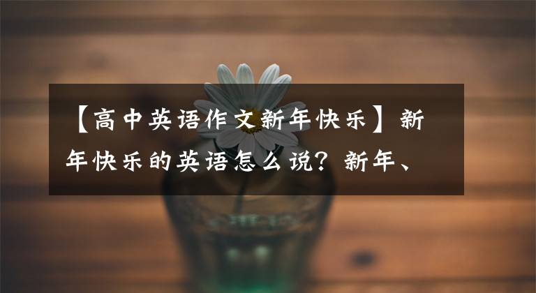 【高中英语作文新年快乐】新年快乐的英语怎么说?新年、除夕、春节英语例句将与大家分享