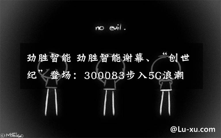 劲胜智能 劲胜智能谢幕、“创世纪”登场:300083步入5G浪潮