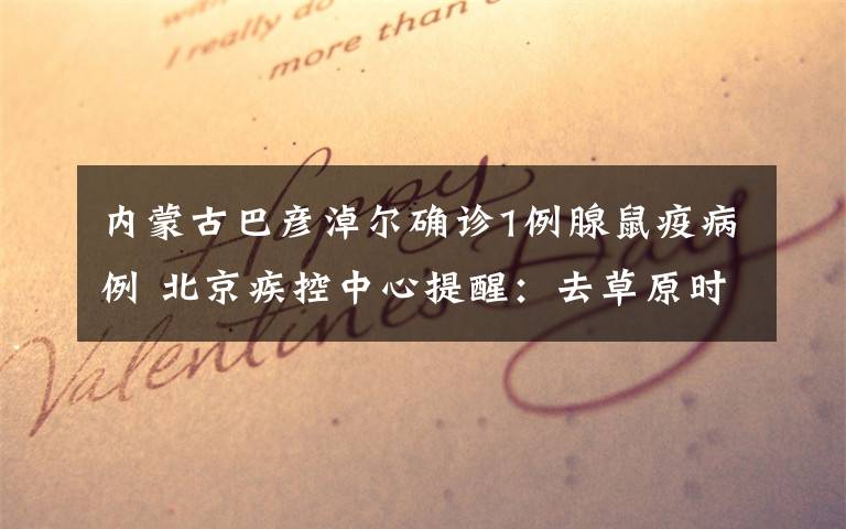 内蒙古巴彦淖尔确诊1例腺鼠疫病例 北京疾控中心提醒：去草原时做好个人防护，不接近、不食用野生动物