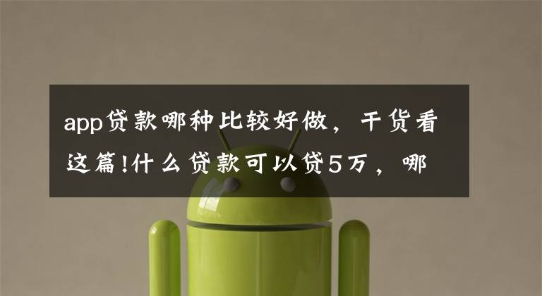 app贷款哪种比较好做，干货看这篇!什么贷款可以贷5万，哪些软件的贷款额度够5万？
