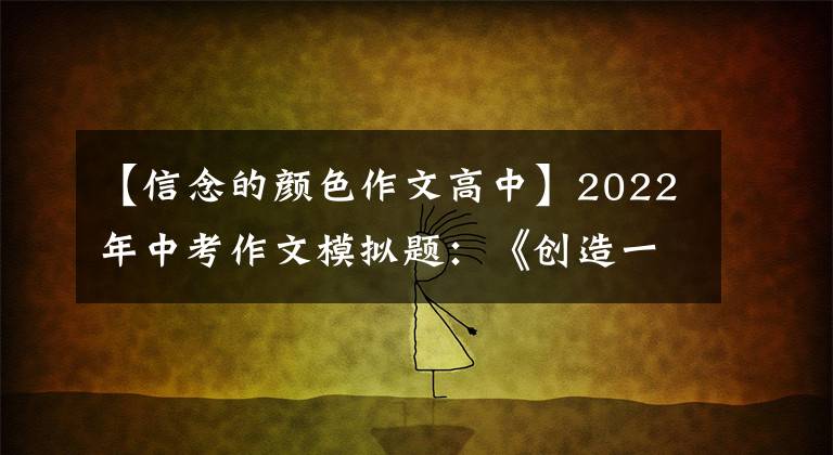 【信念的颜色作文高中】2022年中考作文模拟题:《创造一粒_ _ _ _ _的种子》半命题作文等8篇。