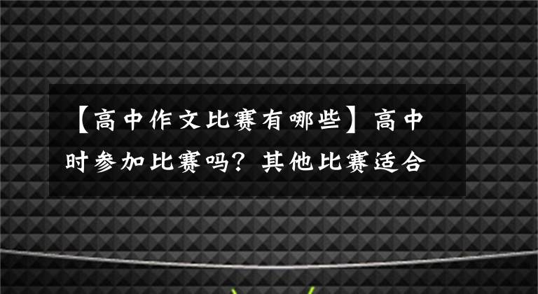 【高中作文比赛有哪些】高中时参加比赛吗？其他比赛适合什么类型的学生？