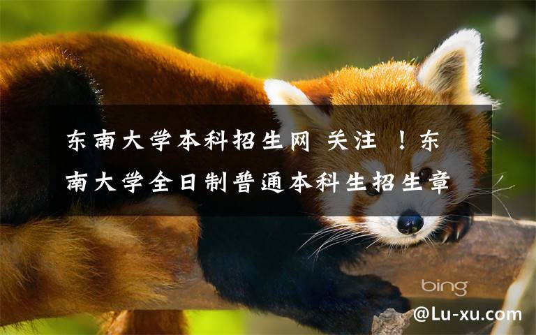东南大学本科招生网 关注 ！东南大学全日制普通本科生招生章程（2018年）