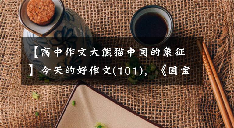 【高中作文大熊猫中国的象征】今天的好作文(101),《国宝大熊猫》