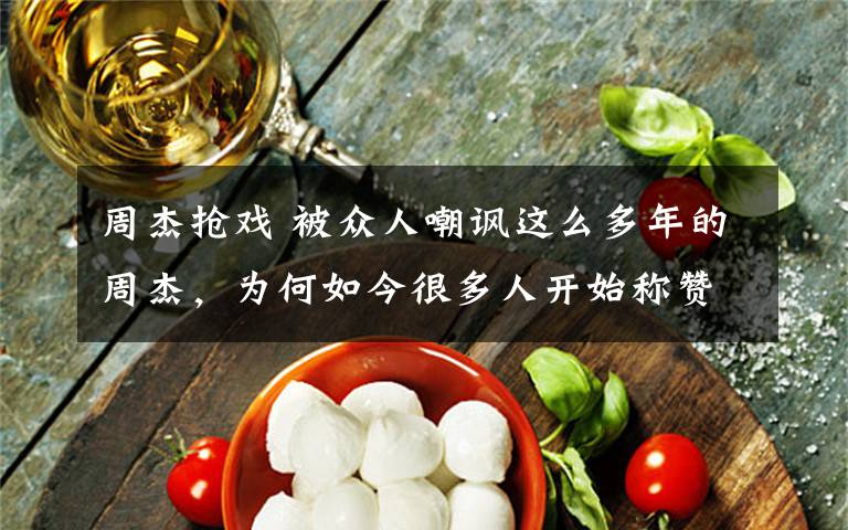 周杰抢戏 被众人嘲讽这么多年的周杰,为何如今很多人开始称赞他,说明什么