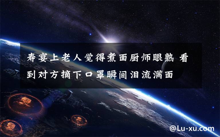 寿宴上老人觉得煮面厨师眼熟 看到对方摘下口罩瞬间泪流满面