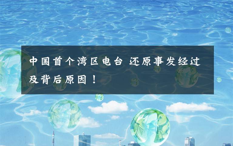 中国首个湾区电台 还原事发经过及背后原因!