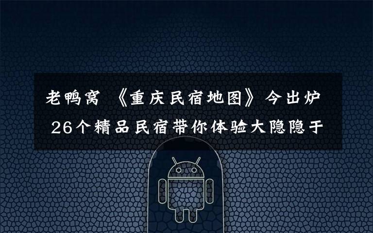 老鸭窝 《重庆民宿地图》今出炉 26个精品民宿带你体验大隐隐于市
