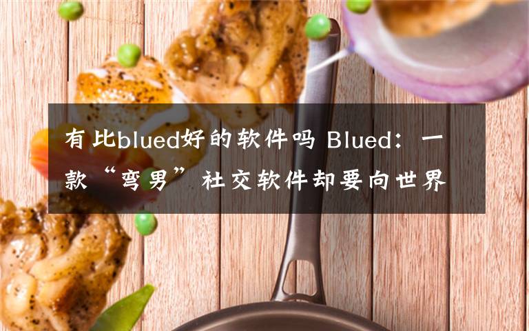 有比blued好的软件吗 Blued:一款“弯男”社交软件却要向世界“亮剑”