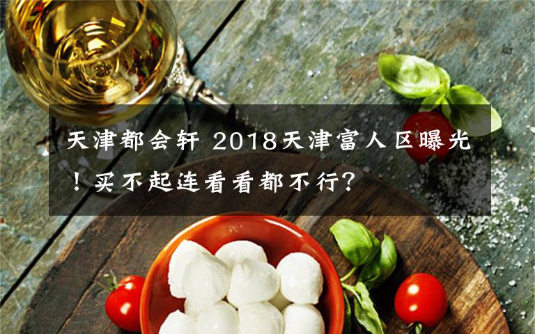 天津都会轩 2018天津富人区曝光!买不起连看看都不行?