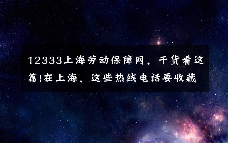 12333上海劳动保障网,干货看这篇!在上海,这些热线电话要收藏好!