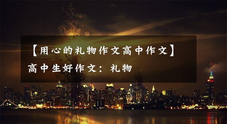 【用心的礼物作文高中作文】高中生好作文:礼物