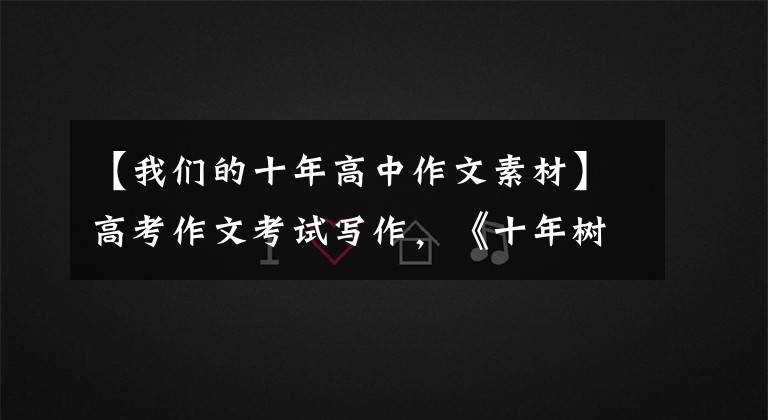 【我们的十年高中作文素材】高考作文考试写作，《十年树木，百年树人。》