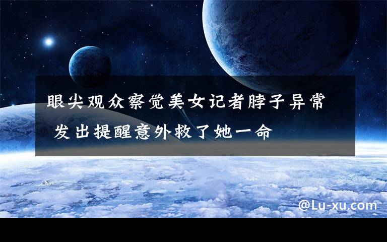 眼尖观众察觉美女记者脖子异常 发出提醒意外救了她一命