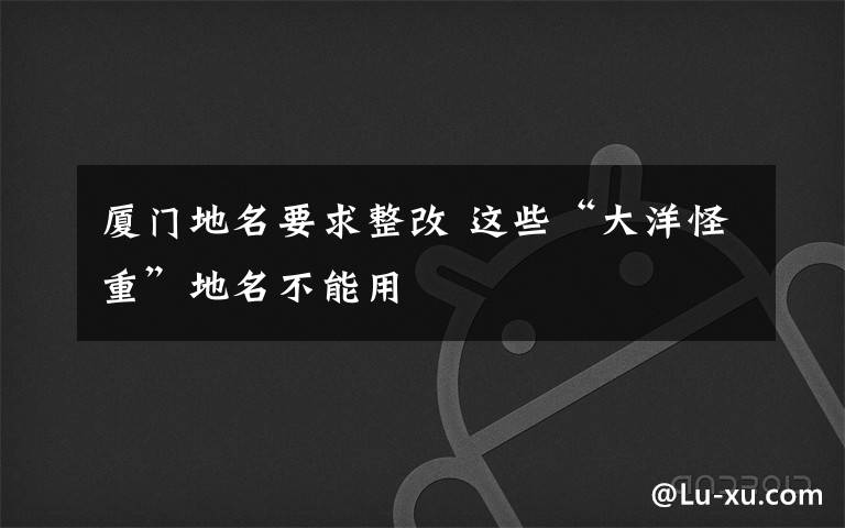 厦门地名要求整改 这些“大洋怪重”地名不能用