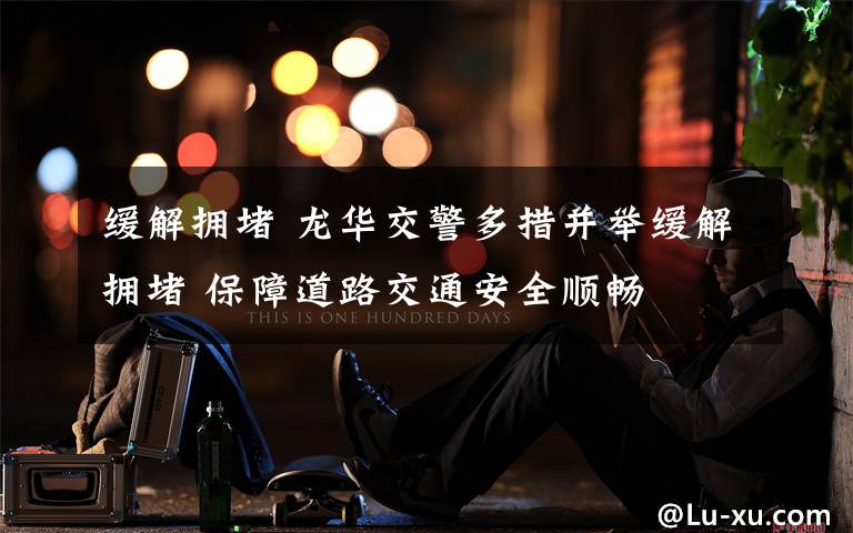 缓解拥堵 龙华交警多措并举缓解拥堵 保障道路交通安全顺畅