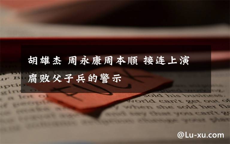 胡雄杰 周永康周本顺 接连上演腐败父子兵的警示