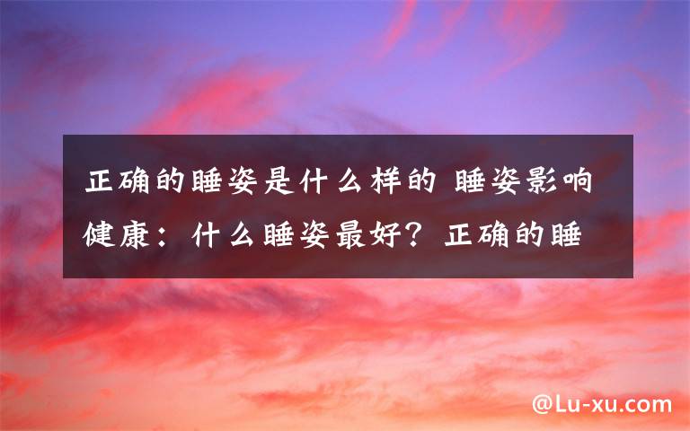 正确的睡姿是什么样的 睡姿影响健康：什么睡姿最好？正确的睡姿是怎样的？