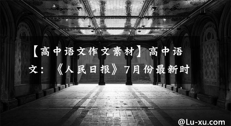 【高中语文作文素材】高中语文:《人民日报》7月份最新时评,这12个满分作文素材发给你了。
