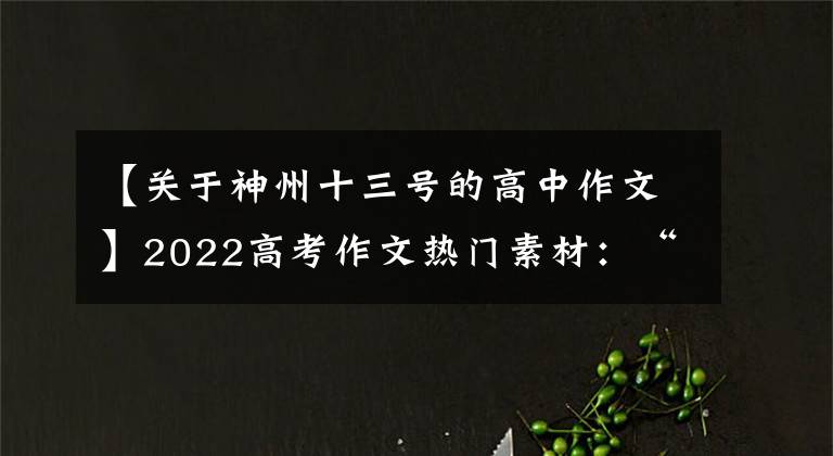 【关于神州十三号的高中作文】2022高考作文热门素材:“神舟13号宇宙飞船”人物、名门、时评。