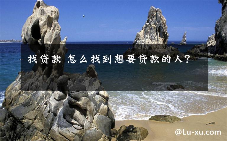 找贷款 怎么找到想要贷款的人?