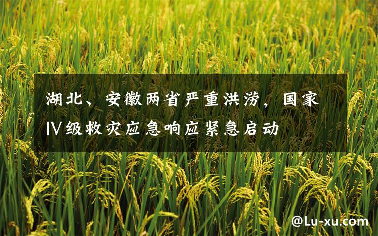湖北、安徽两省严重洪涝，国家Ⅳ级救灾应急响应紧急启动