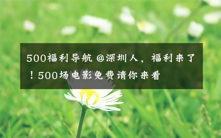 500福利导航 @深圳人,福利来了!500场电影免费请你来看
