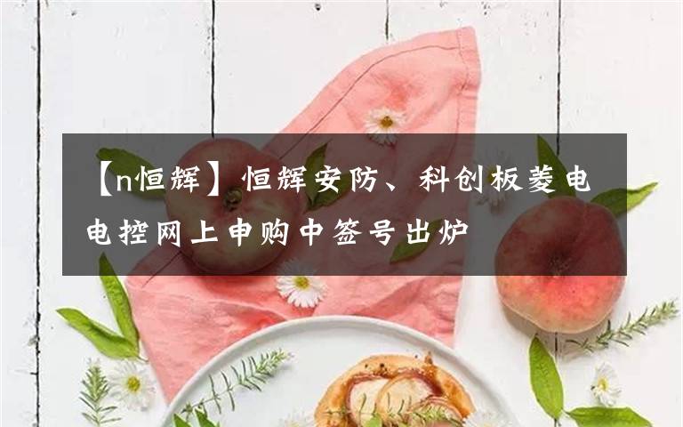 【n恒辉】恒辉安防、科创板菱电电控网上申购中签号出炉