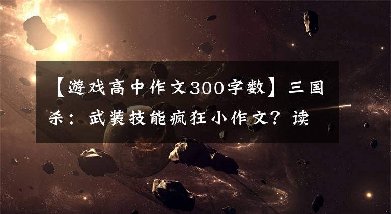 【游戏高中作文300字数】三国杀:武装技能疯狂小作文?读完相当于一篇小学作文