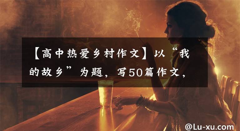 【高中热爱乡村作文】以“我的故乡”为题,写50篇作文,请收藏