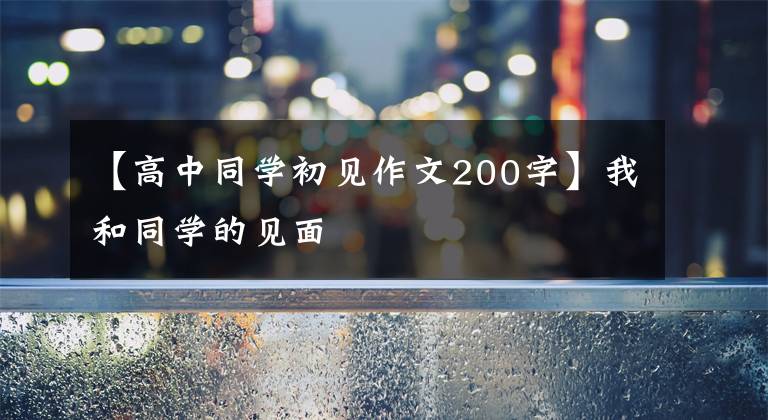 【高中同学初见作文200字】我和同学的见面