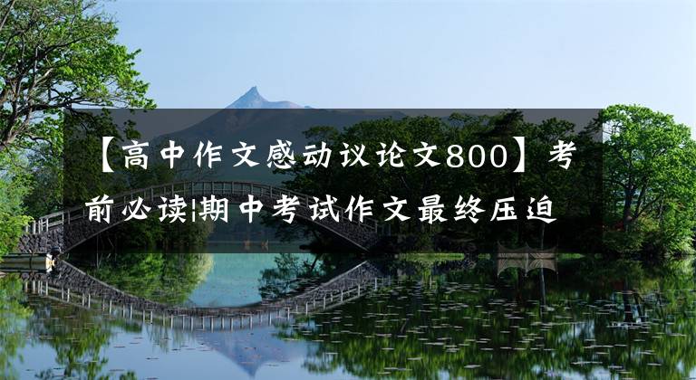 【高中作文感动议论文800】考前必读|期中考试作文最终压迫《感动的瞬间》