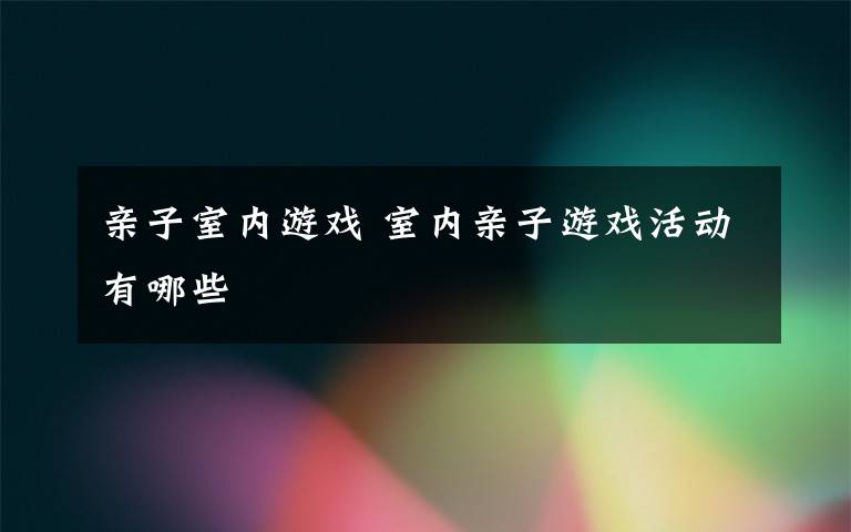 亲子室内游戏 室内亲子游戏活动有哪些