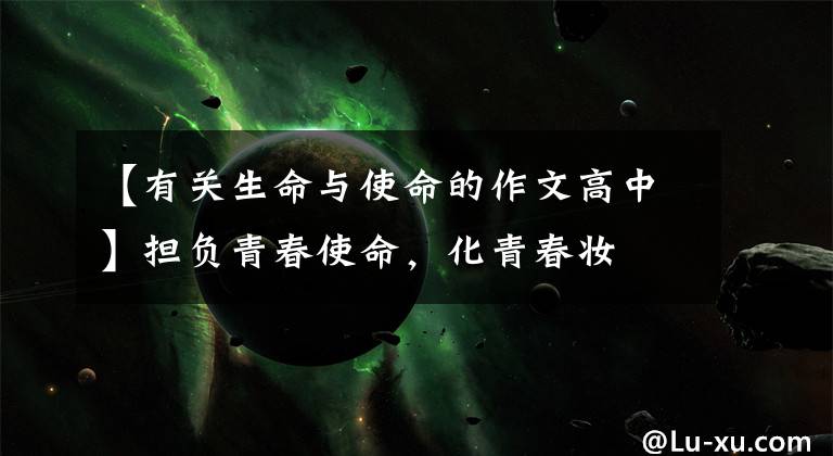 【有关生命与使命的作文高中】担负青春使命,化青春妆