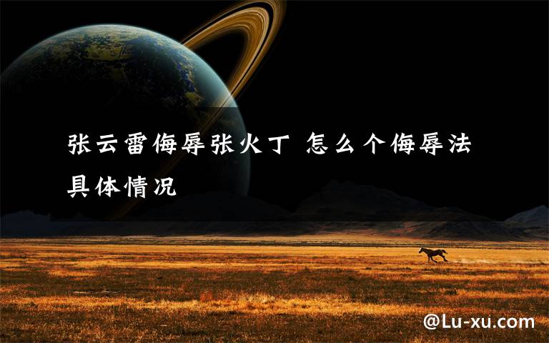 张云雷侮辱张火丁 怎么个侮辱法具体情况