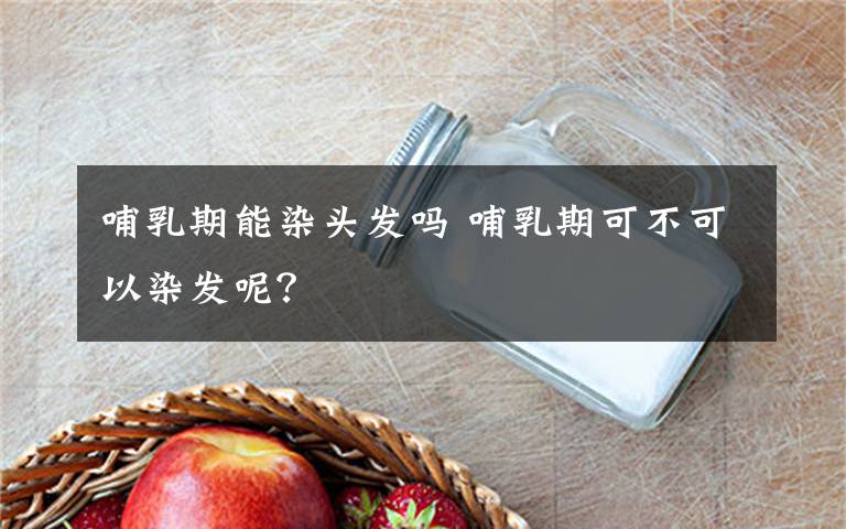 哺乳期能染头发吗 哺乳期可不可以染发呢?