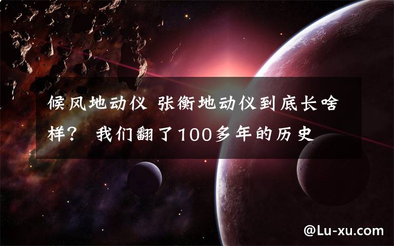 候风地动仪 张衡地动仪到底长啥样? 我们翻了100多年的历史