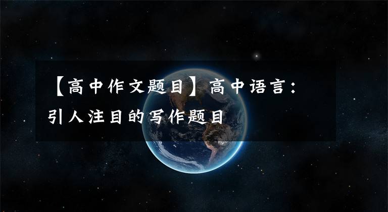 【高中作文题目】高中语言:引人注目的写作题目