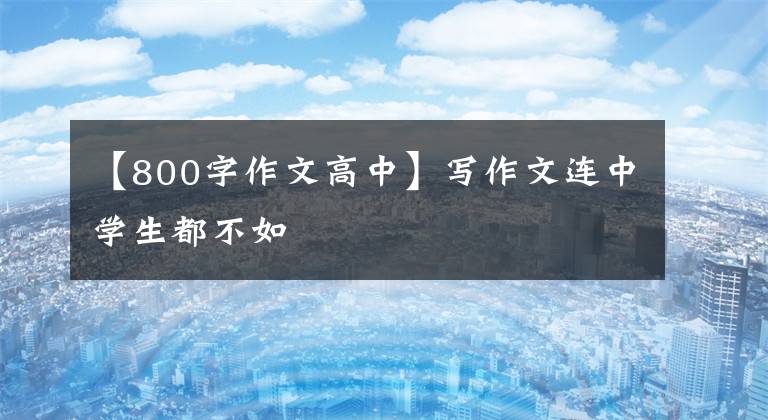 【800字作文高中】写作文连中学生都不如