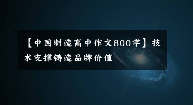 【中国制造高中作文800字】技术支撑铸造品牌价值