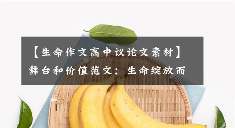 【生命作文高中议论文素材】舞台和价值范文:生命绽放而美丽(非常优秀的议论文范文)